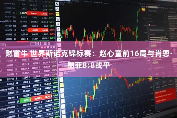 财富牛 世界斯诺克锦标赛：赵心童前16局与肖恩·墨菲8:8战平